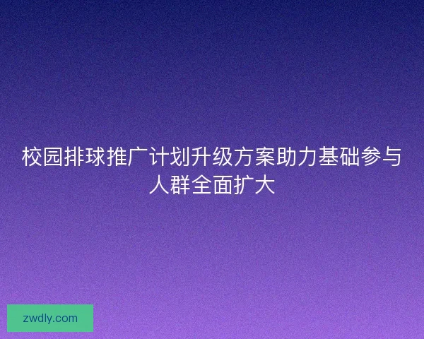 校园排球推广计划升级方案助力基础参与人群全面扩大