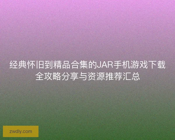 经典怀旧到精品合集的JAR手机游戏下载全攻略分享与资源推荐汇总