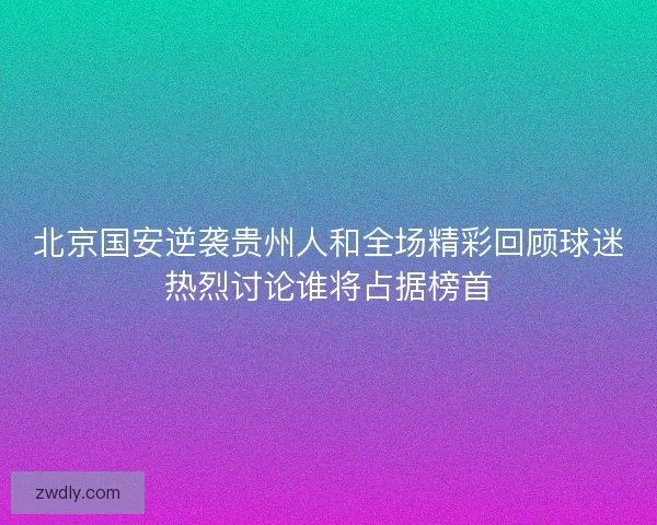北京国安逆袭贵州人和全场精彩回顾球迷热烈讨论谁将占据榜首