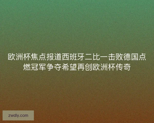 欧洲杯焦点报道西班牙二比一击败德国点燃冠军争夺希望再创欧洲杯传奇