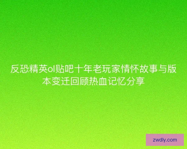 反恐精英ol贴吧十年老玩家情怀故事与版本变迁回顾热血记忆分享