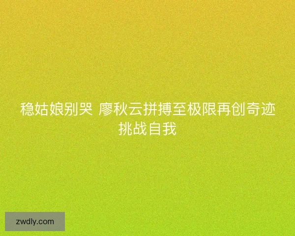 稳姑娘别哭 廖秋云拼搏至极限再创奇迹挑战自我