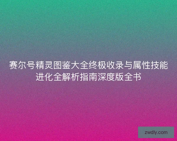 赛尔号精灵图鉴大全终极收录与属性技能进化全解析指南深度版全书