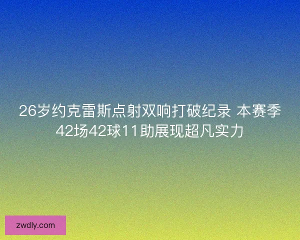 26岁约克雷斯点射双响打破纪录 本赛季42场42球11助展现超凡实力