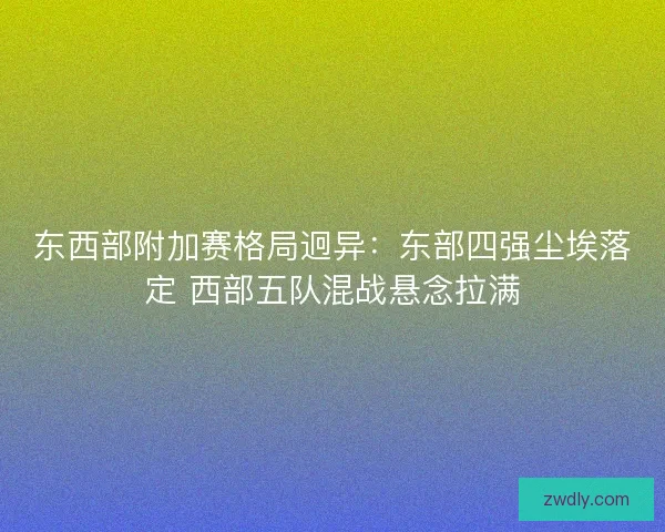 东西部附加赛格局迥异：东部四强尘埃落定 西部五队混战悬念拉满
