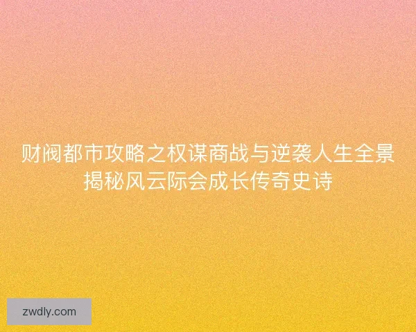 财阀都市攻略之权谋商战与逆袭人生全景揭秘风云际会成长传奇史诗